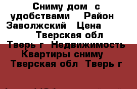 Сниму дом  с удобствами. › Район ­ Заволжский › Цена ­ 10 000 - Тверская обл., Тверь г. Недвижимость » Квартиры сниму   . Тверская обл.,Тверь г.